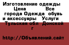 Изготовление одежды. › Цена ­ 1 000 - Все города Одежда, обувь и аксессуары » Услуги   . Тульская обл.,Донской г.